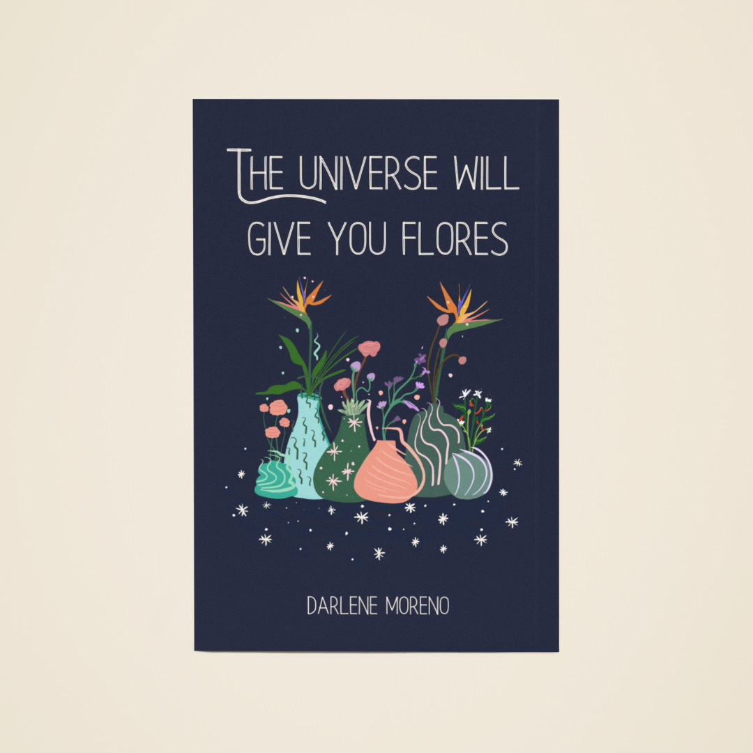 The Universe Will Give You Flores by Darlene Moreno